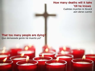 How many deaths will it take ‘ till he knows  Cuántas muertes le llevará aún darse cuenta That too many people are dying? Que demasiada gente há muerto ya? 