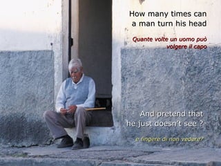 How many times can
a man turn his head

 Quante volte un uomo può
            volgere il capo




    And pretend that
he just doesn’t see ?

  e fingere di non vedere?
 