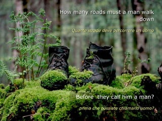 How many roads must a man walk
                         down

   Quante strade deve percorrere un uomo




     Before they call him a man?

      prima che possiate chiamarlo uomo?
 