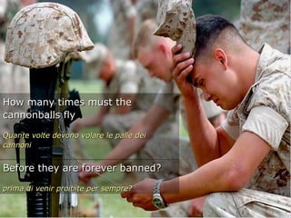 How many times must the
cannonballs fly

Quante volte devono volare le palle dei
cannoni


Before they are forever banned?

prima di venir proibite per sempre?
 