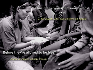 How many years can some people
                                      exist

                             E per quanti anni può esistere un popolo




Before they’re allowed to be free?

     prima di essere lasciato libero?
 