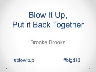 Blow It Up, 
Put it Back Together 
Brooke Brooks 
#blowitup #bigd13 
 