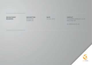 1
Recruitment
BRANDING
DESCRIPTION
BRANDING
EXAMPLES
DATE
12 / 06 / 2013
CONTACT
SHANE@BLOWMEDIA.CO.UK
0845 2600 207
BLOWMEDIA.CO.UK
 