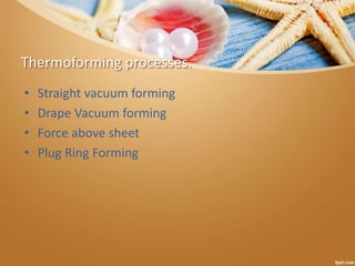 Thermoforming processes.
• Straight vacuum forming
• Drape Vacuum forming
• Force above sheet
• Plug Ring Forming
 
