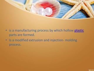 • is a manufacturing process by which hollow plastic
parts are formed.
• Is a modified extrusion and injection- molding
process.
 