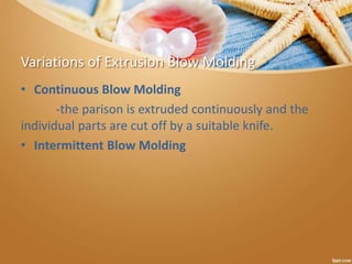 Variations of Extrusion Blow Molding
• Continuous Blow Molding
-the parison is extruded continuously and the
individual parts are cut off by a suitable knife.
• Intermittent Blow Molding
 