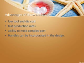 Advantages of Blow Molding
• low tool and die cost
• fast production rates
• ability to mold complex part
• Handles can be incorporated in the design.
 