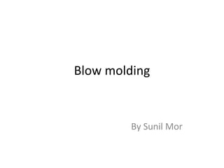 Blow molding
By Sunil Mor
 