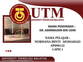 UTMUNIVERSITI TEKNOLOGI MALAYSIA
NAMA PENSYARAH :
DR. AMIRMUDIN BIN UDIN
 