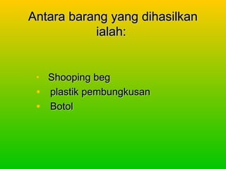 Antara bbaarraanngg yyaanngg ddiihhaassiillkkaann 
iiaallaahh:: 
• SShhooooppiinngg bbeegg 
• ppllaassttiikk ppeemmbbuunnggkkuussaann 
• BBoottooll 
 