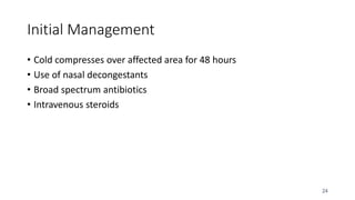 24
Initial Management
• Cold compresses over affected area for 48 hours
• Use of nasal decongestants
• Broad spectrum antibiotics
• Intravenous steroids
 