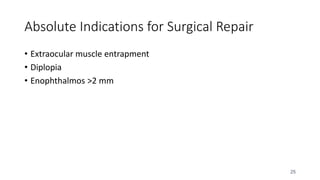 25
Absolute Indications for Surgical Repair
• Extraocular muscle entrapment
• Diplopia
• Enophthalmos >2 mm
 
