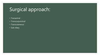 Surgical approach:
• Transantral
• Transconjunctival
• Transcutaneous
• Sub ciliary
 
