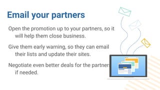 Email your partners
Open the promotion up to your partners, so it
will help them close business.
Give them early warning, ...