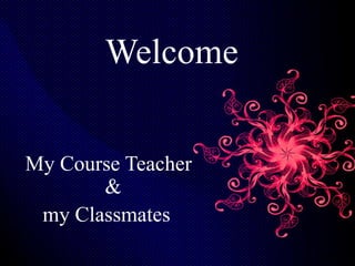 Welcome 
My Course Teacher 
& 
my Classmates 
 