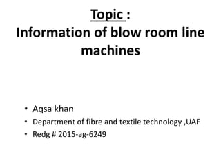 Topic :
Information of blow room line
machines
• Aqsa khan
• Department of fibre and textile technology ,UAF
• Redg # 2015-ag-6249
 