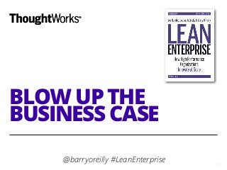 BLOW UP THE
BUSINESS CASE
@barryoreilly #LeanEnterprise 1
 