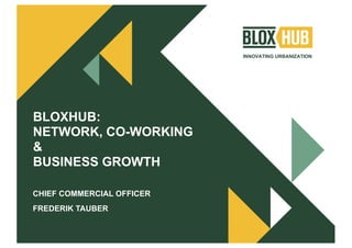 INNOVATING URBANIZATION
BLOXHUB:
NETWORK, CO-WORKING
&
BUSINESS GROWTH
CHIEF COMMERCIAL OFFICER
FREDERIK TAUBER
 