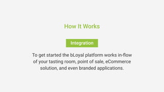 Integration
How It Works
To get started the bLoyal platform works in-flow
of your tasting room, point of sale, eCommerce
solution, and even branded applications.
 