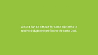While it can be difficult for some platforms to
reconcile duplicate profiles to the same user.
 