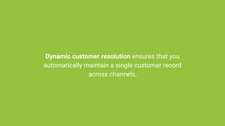 Dynamic customer resolution ensures that you
automatically maintain a single customer record
across channels,
 