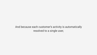 And because each customer’s activity is automatically
resolved to a single user,
 