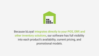 Because bLoyal integrates directly to your POS, ERP, and
other inventory solutions, our software has full visibility
into each product’s availability, current pricing, and
promotional models.
 