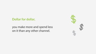 Dollar for dollar,
you make more and spend less
on it than any other channel.
 