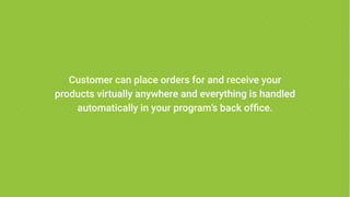Customer can place orders for and receive your
products virtually anywhere and everything is handled
automatically in your program’s back office.
 