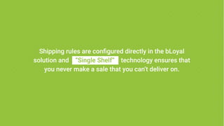 Shipping rules are configured directly in the bLoyal
solution and “Single Shelf” technology ensures that
you never make a sale that you can’t deliver on.
 