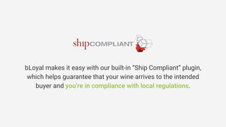 bLoyal makes it easy with our built-in “Ship Compliant” plugin,
which helps guarantee that your wine arrives to the intended
buyer and you’re in compliance with local regulations.
 