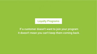 Loyalty Programs
If a customer doesn’t want to join your program
it doesn’t mean you can’t keep them coming back.
 