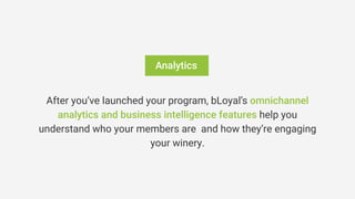 Analytics
After you’ve launched your program, bLoyal’s omnichannel
analytics and business intelligence features help you
understand who your members are and how they’re engaging
your winery.
 