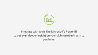 Integrate with tool’s like Microsoft’s Power BI
to get even deeper insight on your club member’s path to
purchase.
 