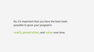 So, it’s important that you have the best tools
possible to grow your program’s
reach, penetration, and value over time.
 