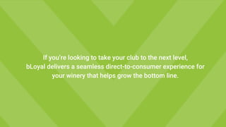 If you’re looking to take your club to the next level,
bLoyal delivers a seamless direct-to-consumer experience for
your winery that helps grow the bottom line.
 
