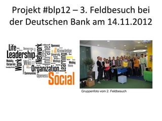 Projekt #blp12 – 3. Feldbesuch bei
der Deutschen Bank am 14.11.2012




                 Gruppenfoto vom 2. Feldbesuch
 
