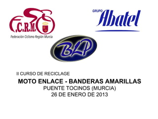 II CURSO DE RECICLAGE
MOTO ENLACE - BANDERAS AMARILLAS
          PUENTE TOCINOS (MURCIA)
            26 DE ENERO DE 2013
 