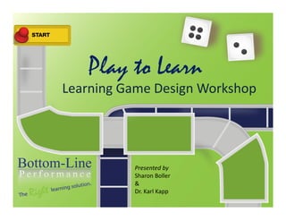 Play to Learn
Learning Game Design Workshop
Presented by
Sharon Boller
&
Dr. Karl Kapp
 