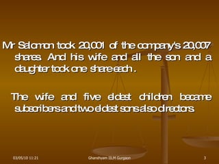 Mr Salomon took 20,001 of the company's 20,007 shares. And his wife and all the son and a daughter took one  share each . The wife and five eldest children became subscribers and two eldest sons also directors. 03/05/10   11:21 Ghanshyam IILM Gurgaon 