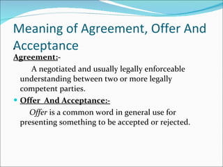 Meaning of Agreement, Offer And  Acceptance <ul><li>Agreement: - </li></ul><ul><li>A negotiated and usually legally enforc...