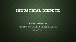INDUSTRIAL DISPUTE
SUBJECT:- business law
BY:-MAYURI BHOLE,SUNAYNA KOLHE
MBA 1 YEAR
 