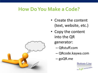 How Do You Make a Code?
            • Create the content
              (text, website, etc.)
            • Copy the content
              into the QR
              generator:
              – QRstuff.com
              – QRcode.kaywa.com
              – goQR.me
 