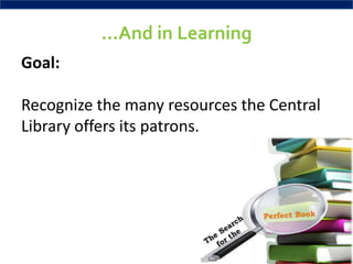 …And in Learning
Goal:

Recognize the many resources the Central
Library offers its patrons.
 