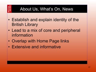 Establish and explain identity of the British Library Lead to a mix of core and peripheral information Overlap with Home Page links Extensive and informative About Us, What’s On, News  