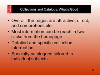 Overall, the pages are attractive, direct, and comprehensible Most information can be reach in two clicks from the homepage Detailed and specific collection information Specialty catalogues tailored to individual subjects Collections and Catalogs: What’s Good 