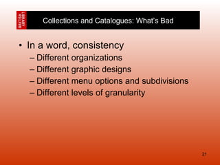 In a word, consistency Different organizations Different graphic designs Different menu options and subdivisions Different levels of granularity Collections and Catalogues: What’s Bad 
