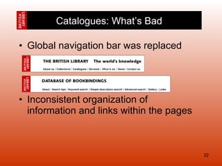Global navigation bar was replaced Inconsistent organization of information and links within the pages  Catalogues: What’s Bad 