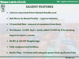 SBU: Logistics Infrastructure
We take care…
8
 16Acres concreted/Paver blocked floodlit yard
 Rail Merry Go Round Facility – A green initiative.
 15 own Rail flats - removal of containers from Dock.
 Warehouse- 12,000 Sq.ft + newly added 25,000 Sq. ft for keeping
Import & export c/ments.
 80 MT. & 100 MT Weighbridge
 Fully computerized Facilities
 Reefer Plug – 24 Points with adequate power back up.(Fruits,Fish)
SALIENT FEATURES
 