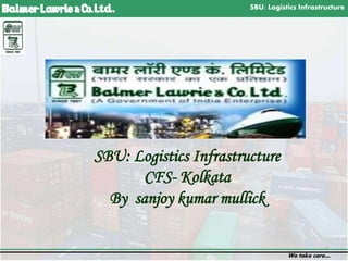 SBU: Logistics Infrastructure
We take care…
1
SBU: Logistics Infrastructure
CFS- Kolkata
By sanjoy kumar mullick
 